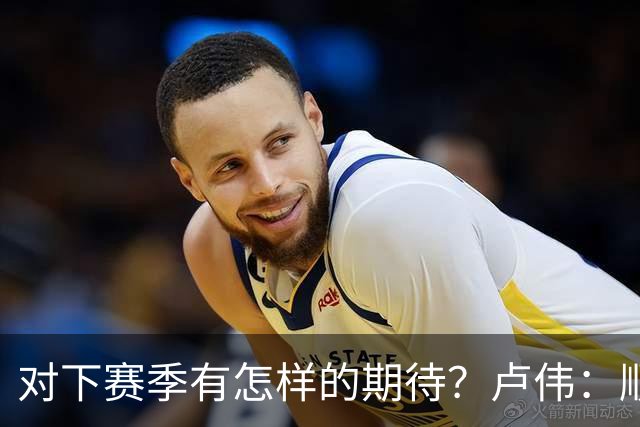 对下赛季有怎样的期待？卢伟：顺其自然 我们还有很大提升空间